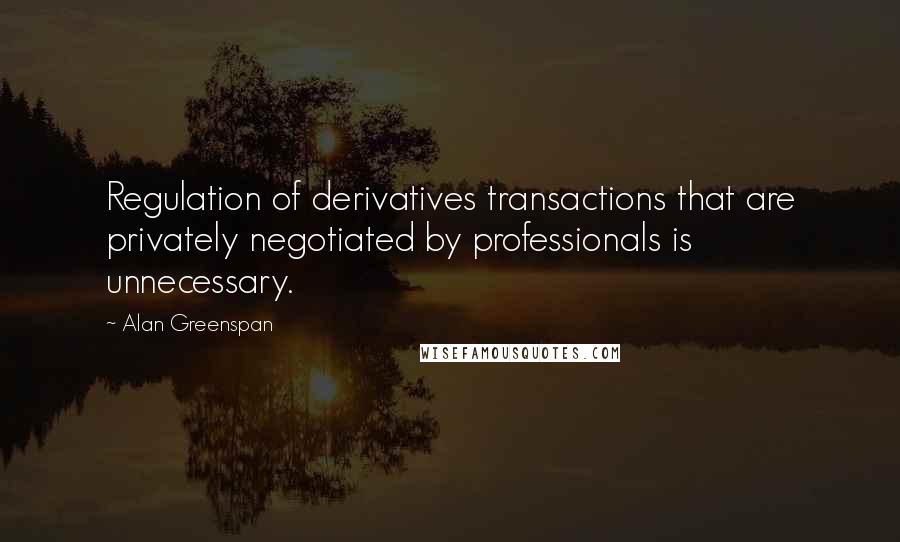 Alan Greenspan Quotes: Regulation of derivatives transactions that are privately negotiated by professionals is unnecessary.