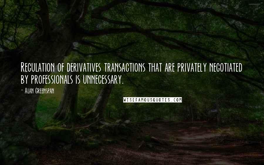 Alan Greenspan Quotes: Regulation of derivatives transactions that are privately negotiated by professionals is unnecessary.