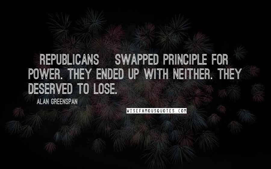 Alan Greenspan Quotes: [Republicans] swapped principle for power. They ended up with neither. They deserved to lose.