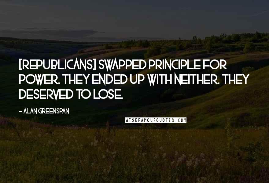 Alan Greenspan Quotes: [Republicans] swapped principle for power. They ended up with neither. They deserved to lose.