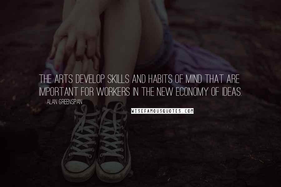 Alan Greenspan Quotes: The arts develop skills and habits of mind that are important for workers in the new economy of ideas.