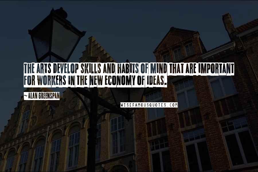 Alan Greenspan Quotes: The arts develop skills and habits of mind that are important for workers in the new economy of ideas.