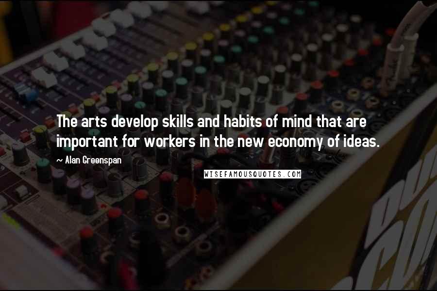 Alan Greenspan Quotes: The arts develop skills and habits of mind that are important for workers in the new economy of ideas.