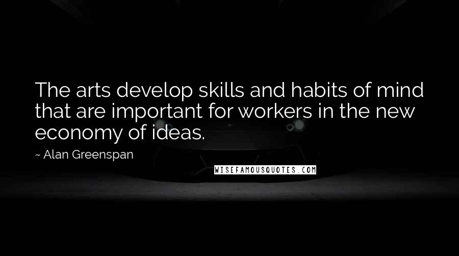 Alan Greenspan Quotes: The arts develop skills and habits of mind that are important for workers in the new economy of ideas.