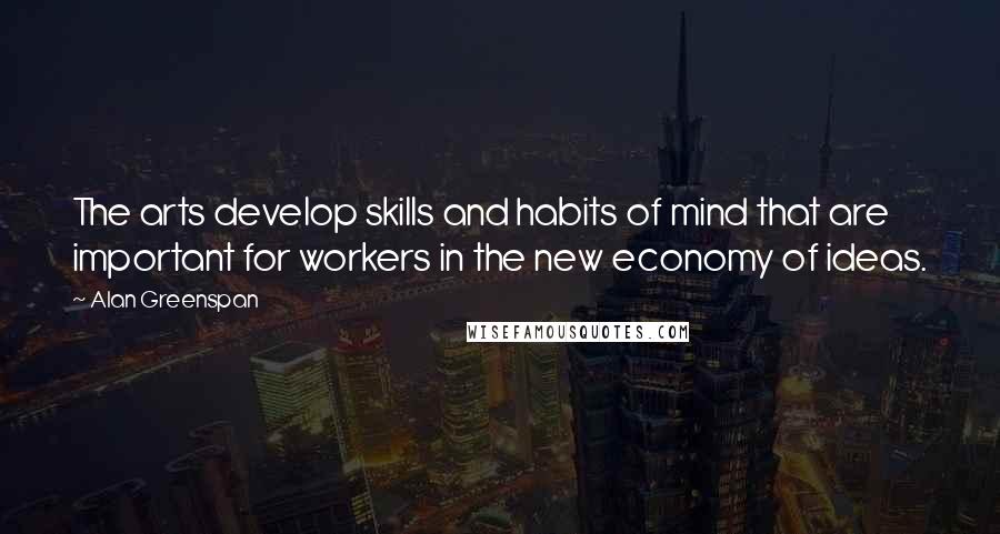 Alan Greenspan Quotes: The arts develop skills and habits of mind that are important for workers in the new economy of ideas.