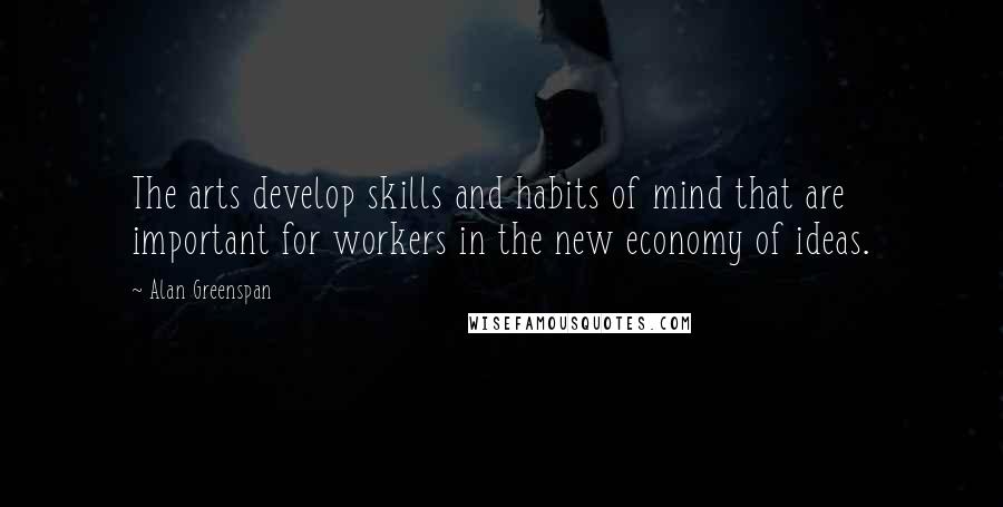 Alan Greenspan Quotes: The arts develop skills and habits of mind that are important for workers in the new economy of ideas.