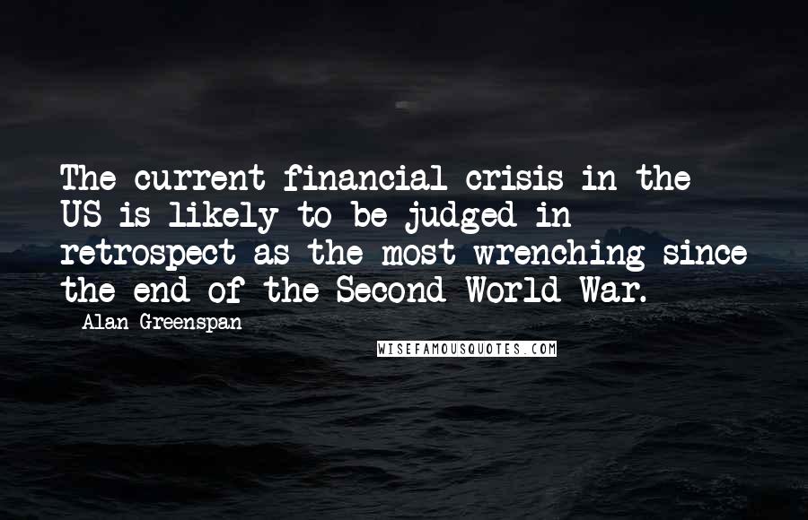 Alan Greenspan Quotes: The current financial crisis in the US is likely to be judged in retrospect as the most wrenching since the end of the Second World War.