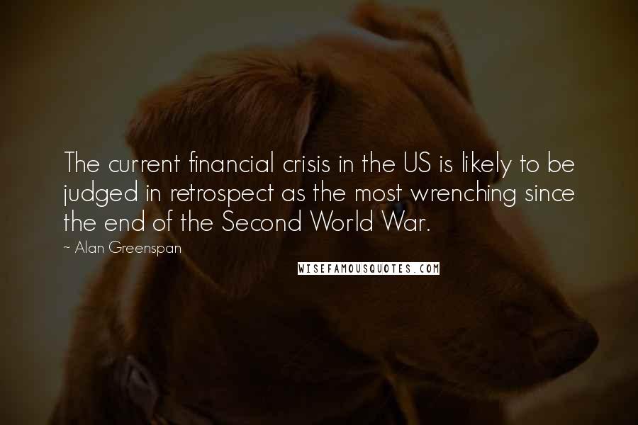 Alan Greenspan Quotes: The current financial crisis in the US is likely to be judged in retrospect as the most wrenching since the end of the Second World War.