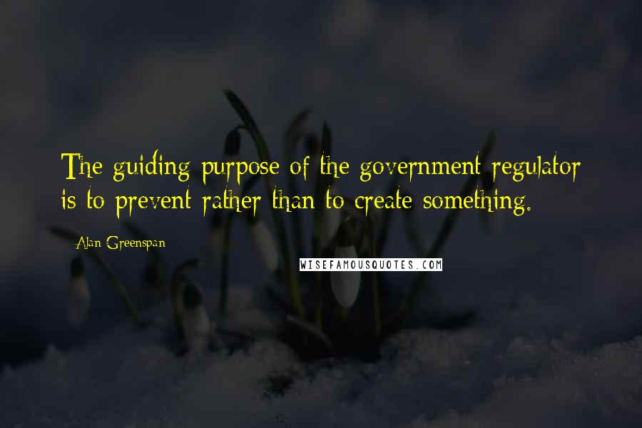 Alan Greenspan Quotes: The guiding purpose of the government regulator is to prevent rather than to create something.