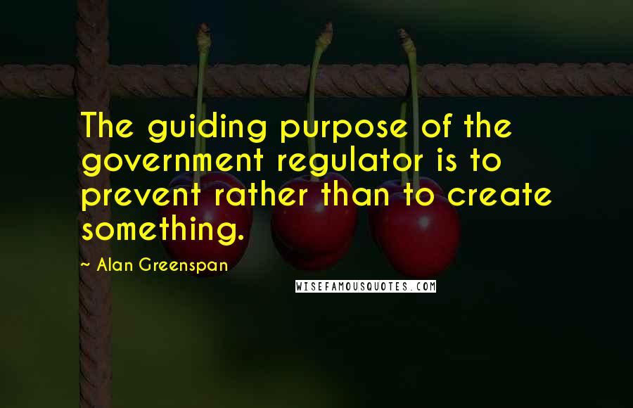 Alan Greenspan Quotes: The guiding purpose of the government regulator is to prevent rather than to create something.