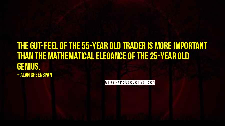 Alan Greenspan Quotes: The gut-feel of the 55-year old trader is more important than the mathematical elegance of the 25-year old genius.