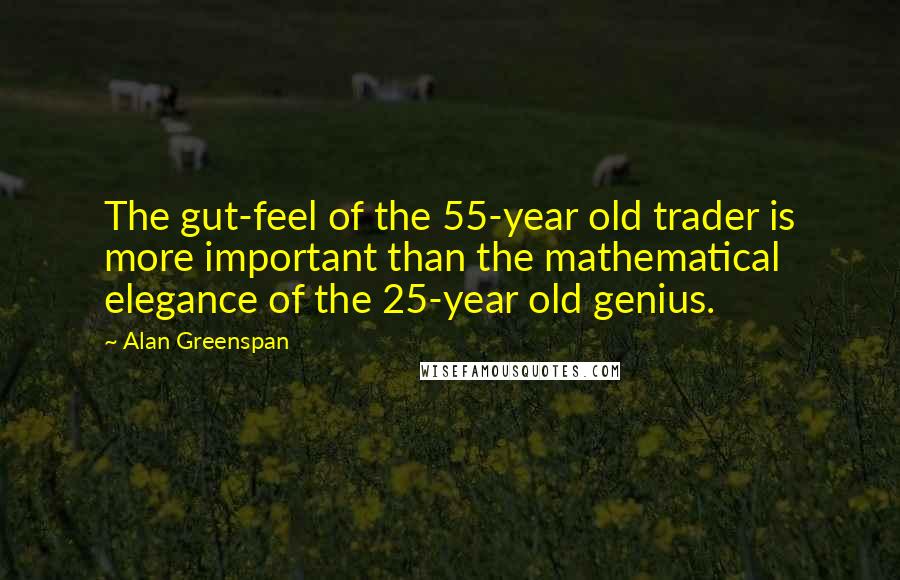 Alan Greenspan Quotes: The gut-feel of the 55-year old trader is more important than the mathematical elegance of the 25-year old genius.