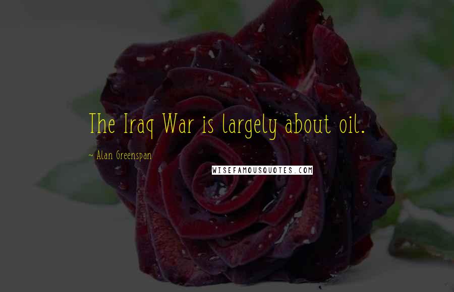 Alan Greenspan Quotes: The Iraq War is largely about oil.
