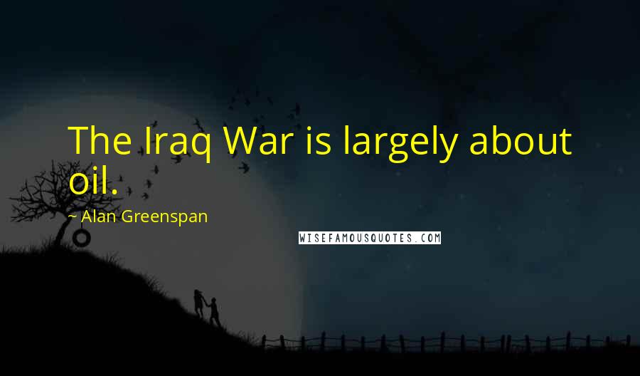 Alan Greenspan Quotes: The Iraq War is largely about oil.