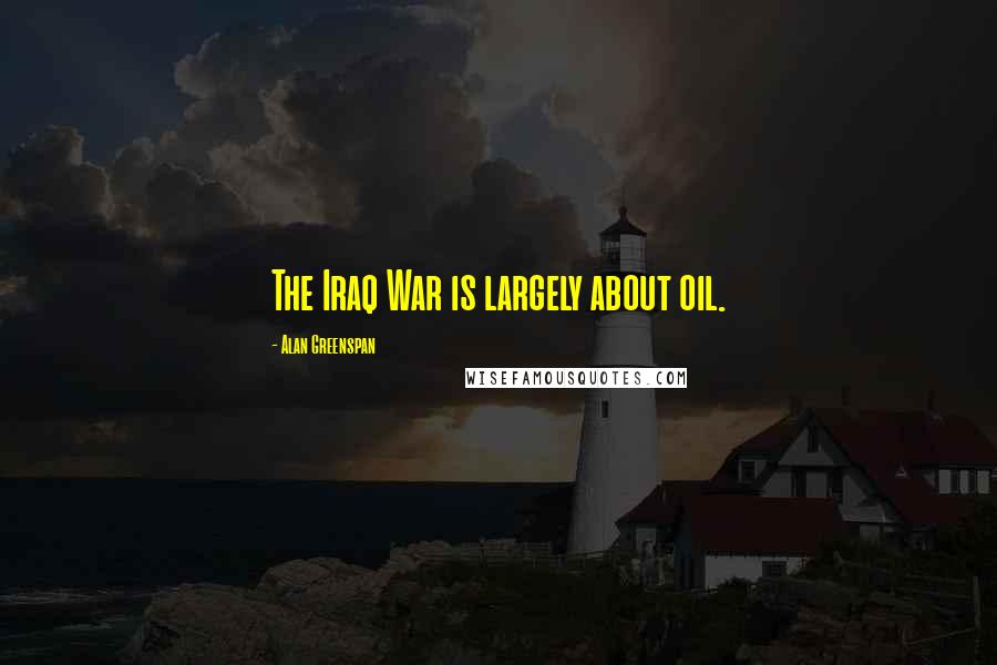 Alan Greenspan Quotes: The Iraq War is largely about oil.