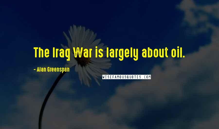 Alan Greenspan Quotes: The Iraq War is largely about oil.
