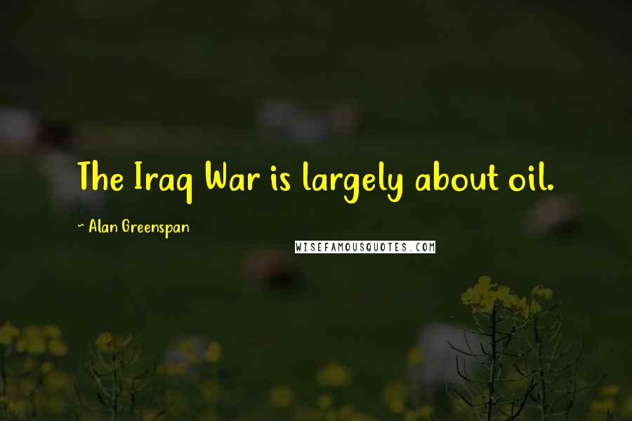 Alan Greenspan Quotes: The Iraq War is largely about oil.