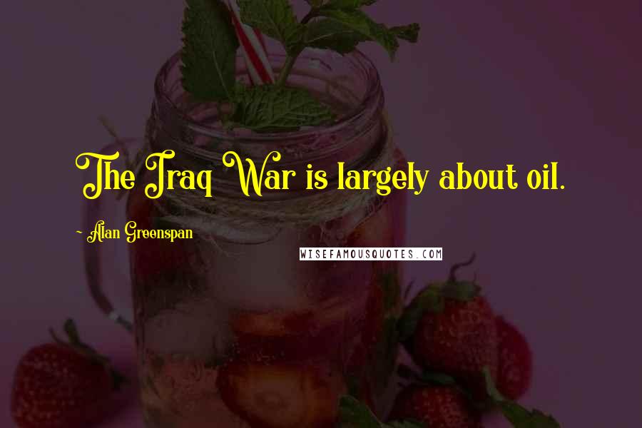 Alan Greenspan Quotes: The Iraq War is largely about oil.