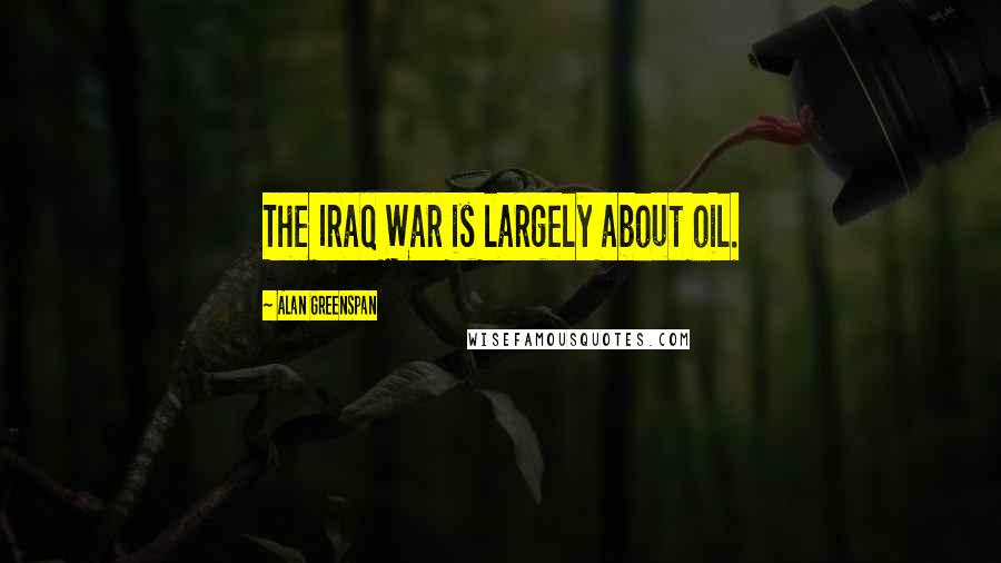 Alan Greenspan Quotes: The Iraq War is largely about oil.
