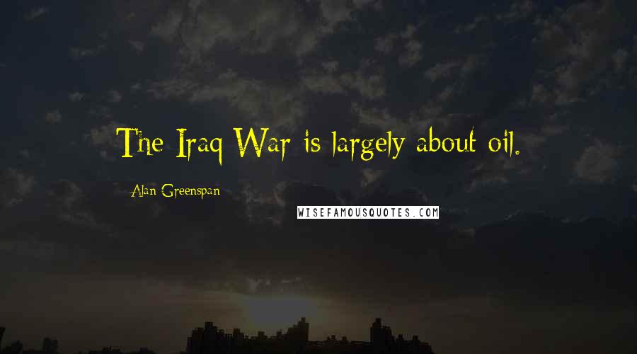 Alan Greenspan Quotes: The Iraq War is largely about oil.