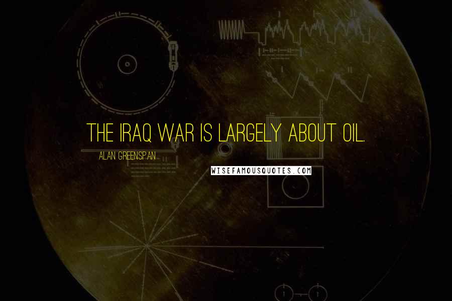 Alan Greenspan Quotes: The Iraq War is largely about oil.