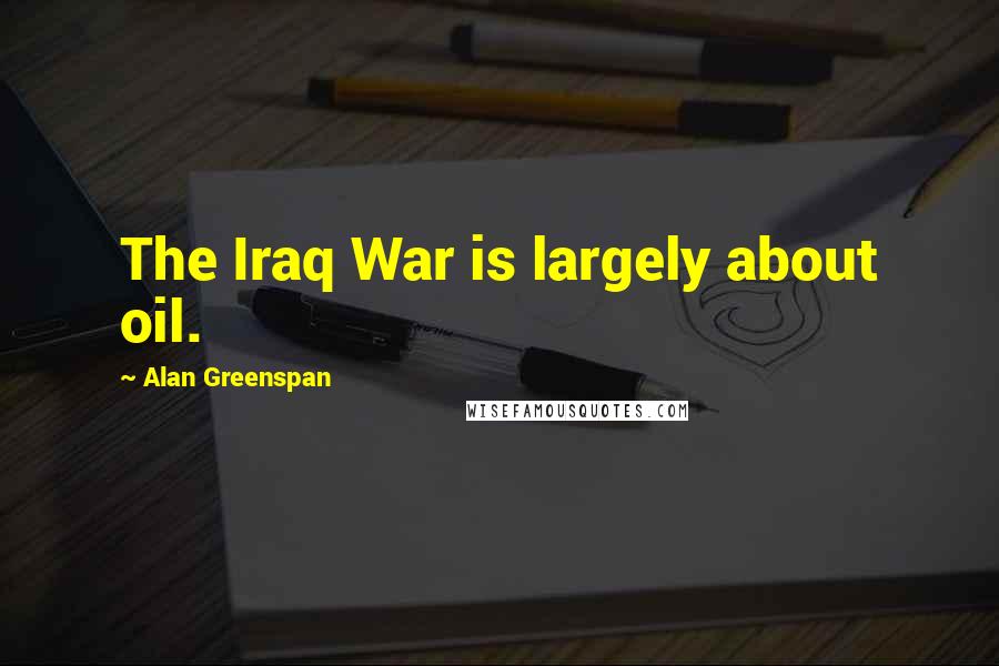 Alan Greenspan Quotes: The Iraq War is largely about oil.