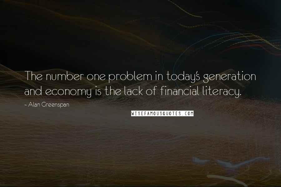 Alan Greenspan Quotes: The number one problem in today's generation and economy is the lack of financial literacy.