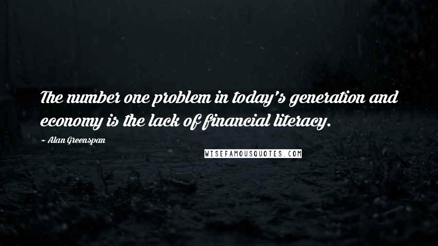 Alan Greenspan Quotes: The number one problem in today's generation and economy is the lack of financial literacy.