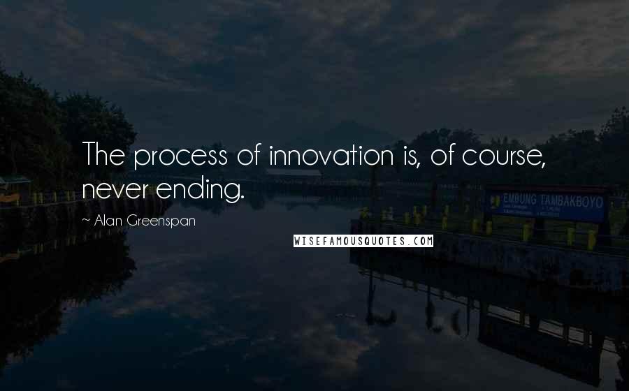 Alan Greenspan Quotes: The process of innovation is, of course, never ending.