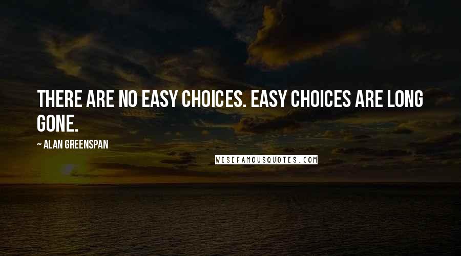 Alan Greenspan Quotes: There are no easy choices. Easy choices are long gone.