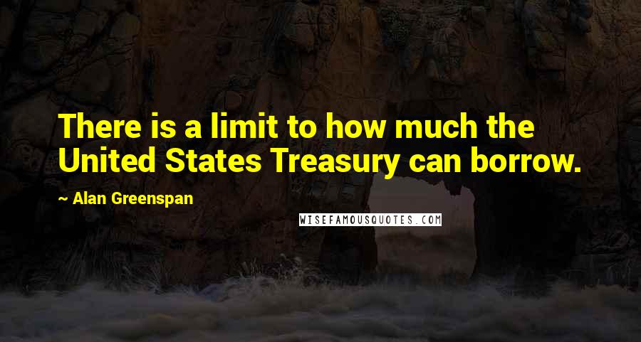 Alan Greenspan Quotes: There is a limit to how much the United States Treasury can borrow.