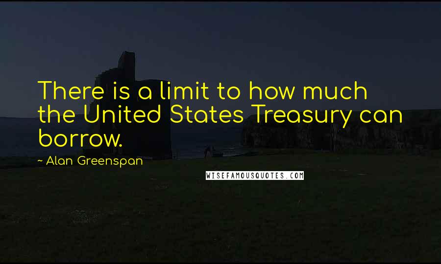 Alan Greenspan Quotes: There is a limit to how much the United States Treasury can borrow.