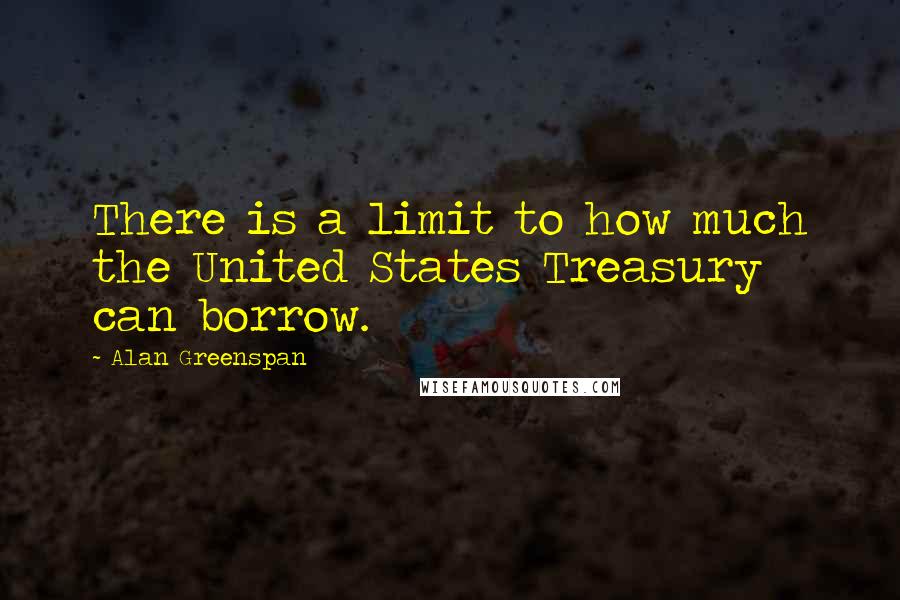Alan Greenspan Quotes: There is a limit to how much the United States Treasury can borrow.