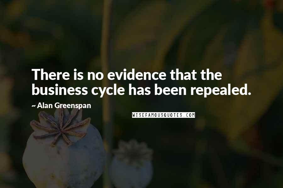 Alan Greenspan Quotes: There is no evidence that the business cycle has been repealed.