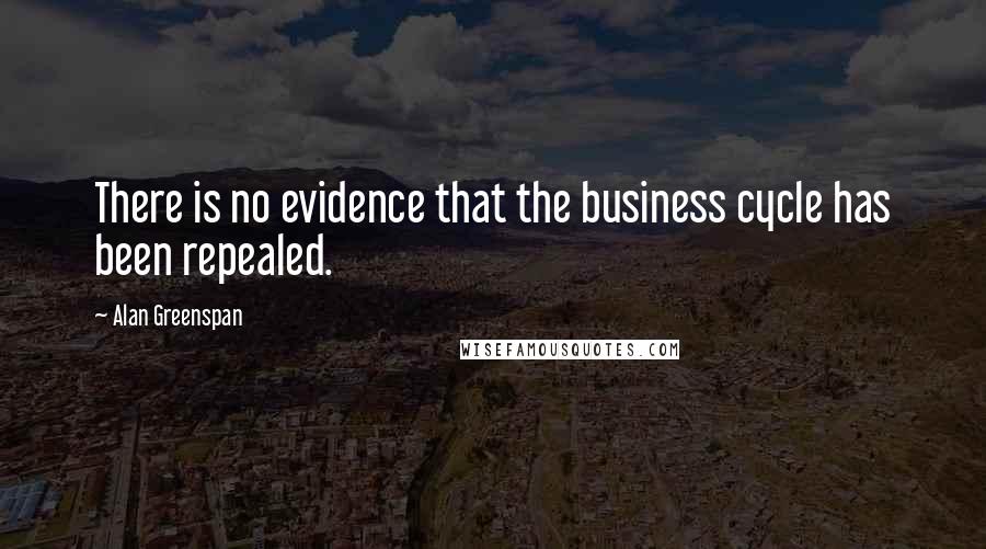 Alan Greenspan Quotes: There is no evidence that the business cycle has been repealed.