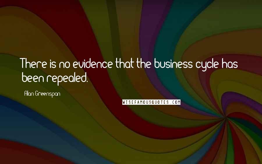 Alan Greenspan Quotes: There is no evidence that the business cycle has been repealed.