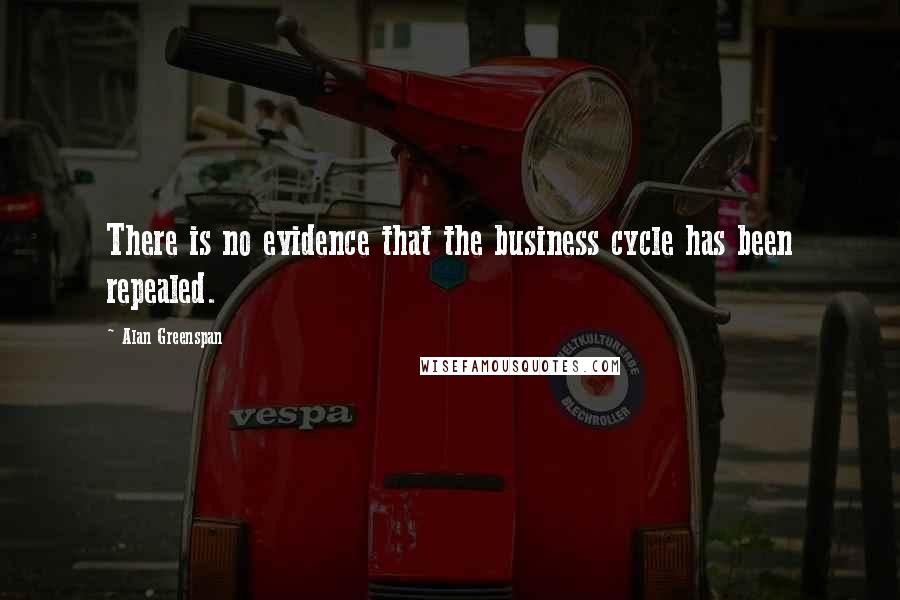 Alan Greenspan Quotes: There is no evidence that the business cycle has been repealed.