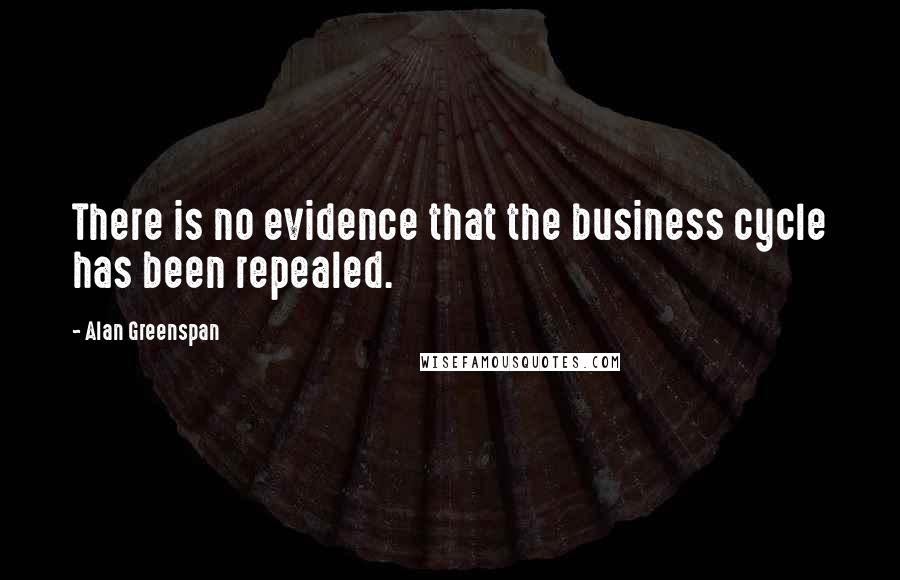 Alan Greenspan Quotes: There is no evidence that the business cycle has been repealed.