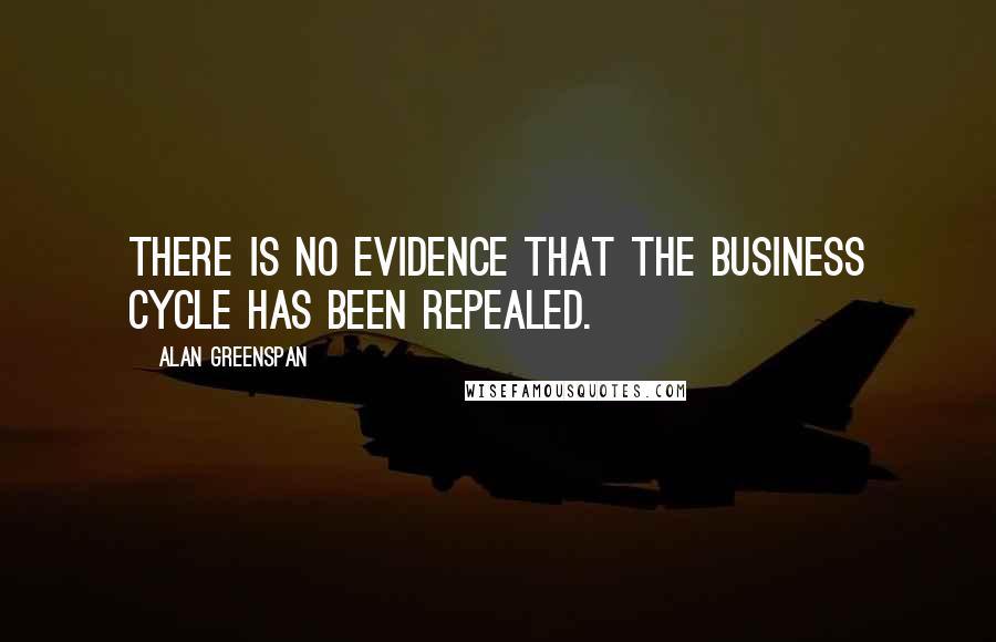 Alan Greenspan Quotes: There is no evidence that the business cycle has been repealed.