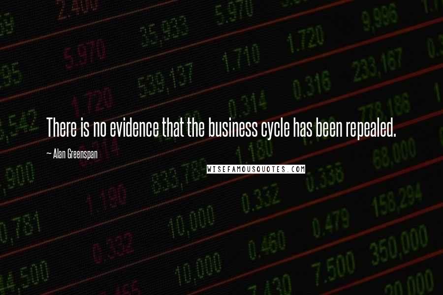 Alan Greenspan Quotes: There is no evidence that the business cycle has been repealed.