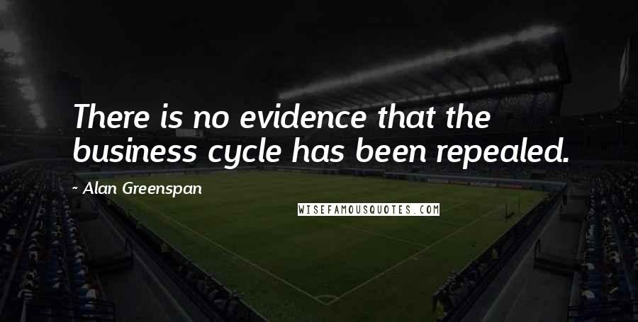 Alan Greenspan Quotes: There is no evidence that the business cycle has been repealed.