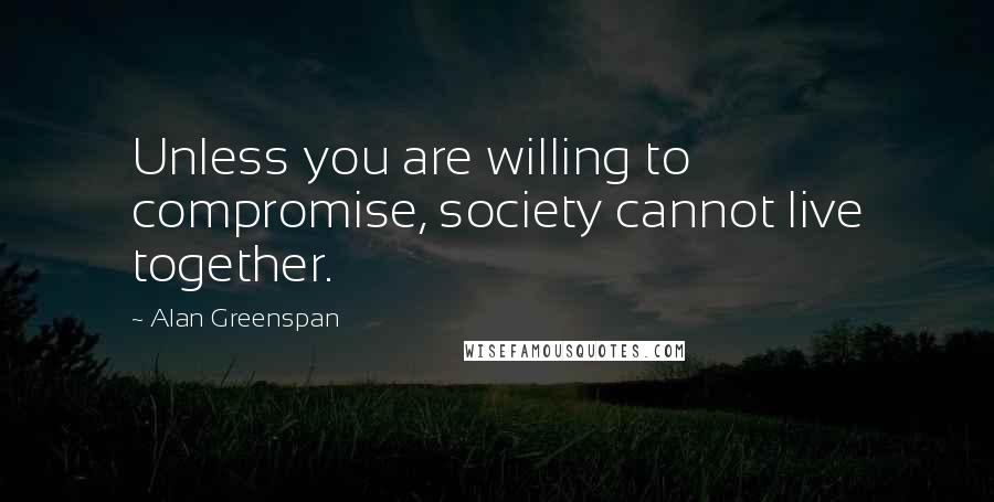 Alan Greenspan Quotes: Unless you are willing to compromise, society cannot live together.