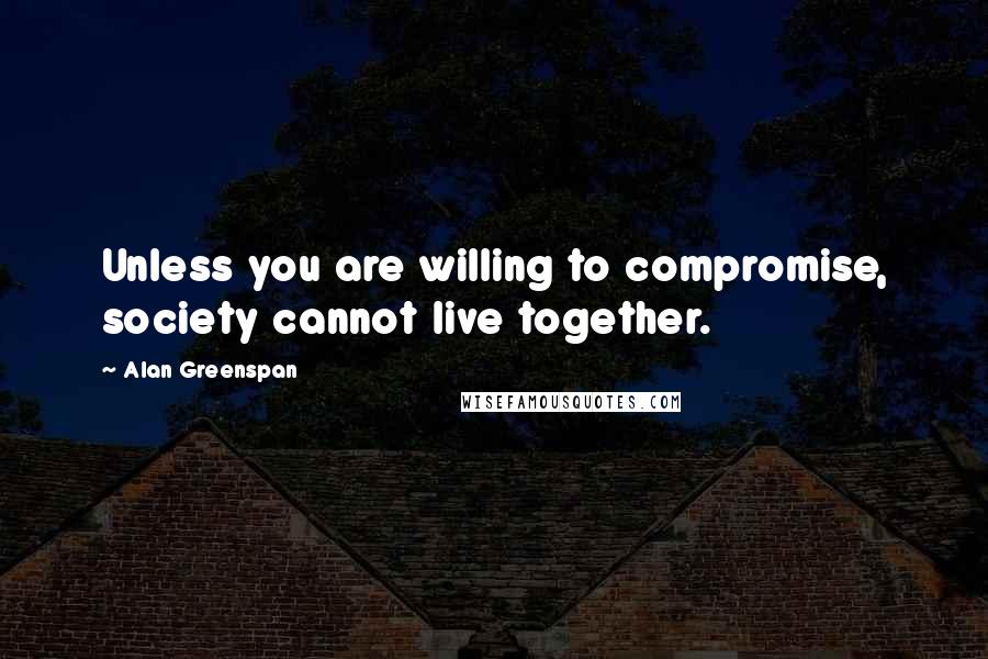 Alan Greenspan Quotes: Unless you are willing to compromise, society cannot live together.