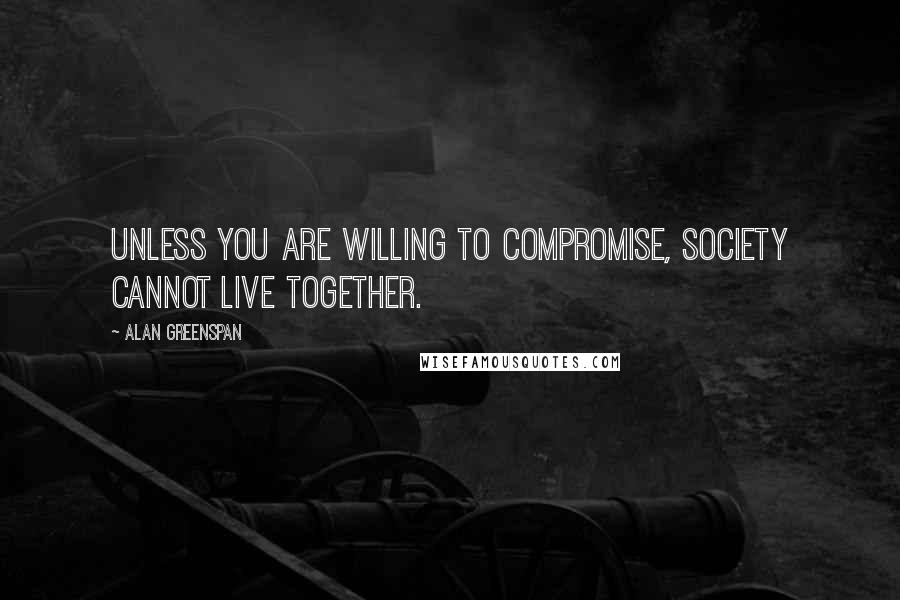 Alan Greenspan Quotes: Unless you are willing to compromise, society cannot live together.