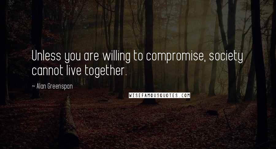 Alan Greenspan Quotes: Unless you are willing to compromise, society cannot live together.