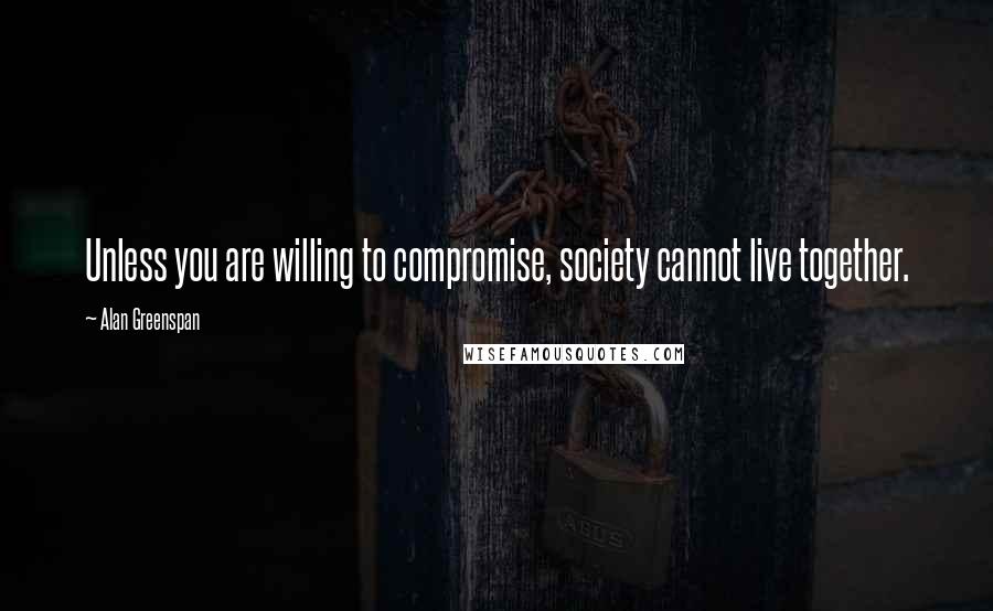 Alan Greenspan Quotes: Unless you are willing to compromise, society cannot live together.