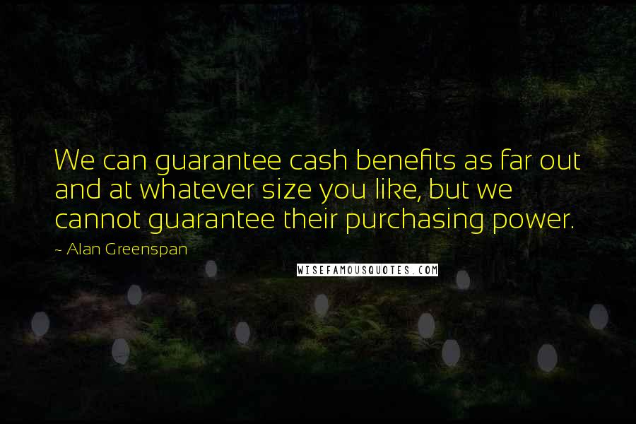 Alan Greenspan Quotes: We can guarantee cash benefits as far out and at whatever size you like, but we cannot guarantee their purchasing power.