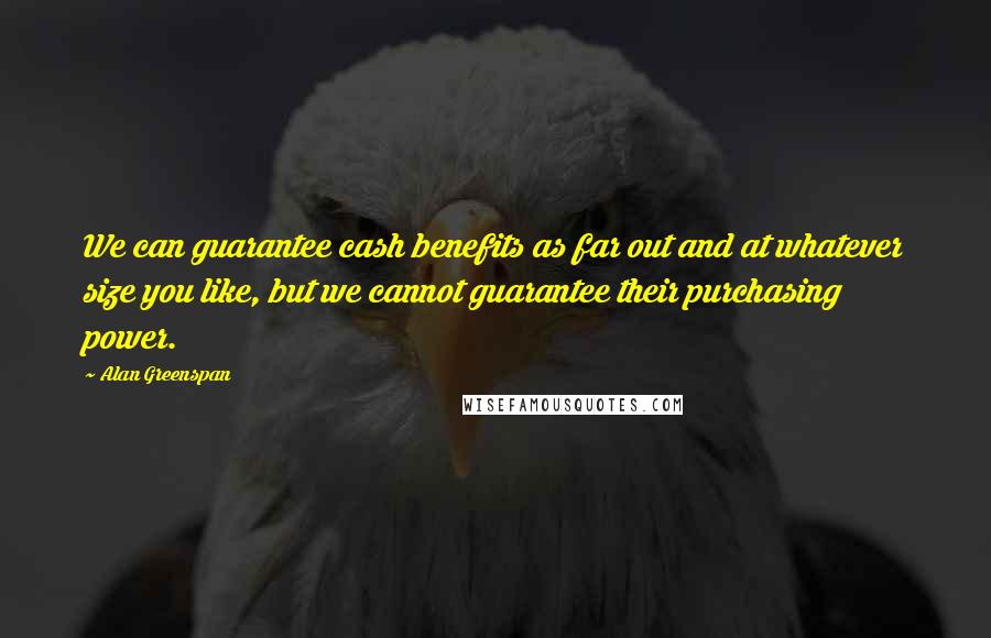 Alan Greenspan Quotes: We can guarantee cash benefits as far out and at whatever size you like, but we cannot guarantee their purchasing power.