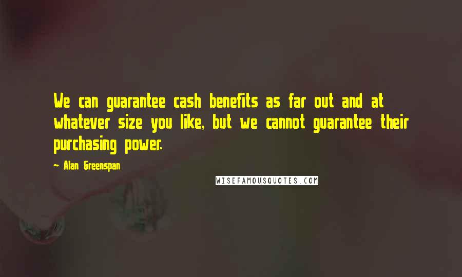 Alan Greenspan Quotes: We can guarantee cash benefits as far out and at whatever size you like, but we cannot guarantee their purchasing power.