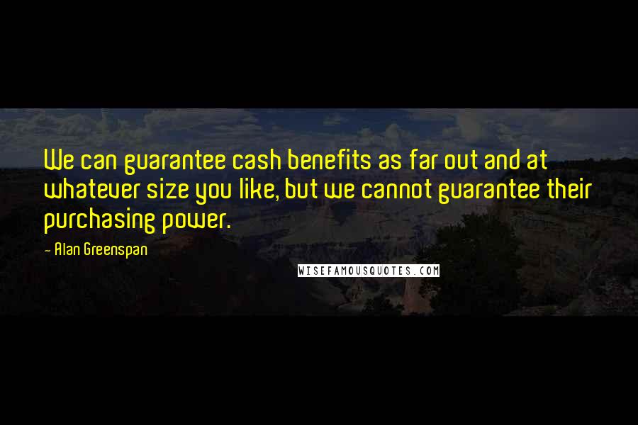 Alan Greenspan Quotes: We can guarantee cash benefits as far out and at whatever size you like, but we cannot guarantee their purchasing power.
